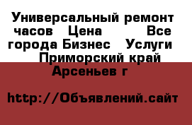 Универсальный ремонт часов › Цена ­ 100 - Все города Бизнес » Услуги   . Приморский край,Арсеньев г.